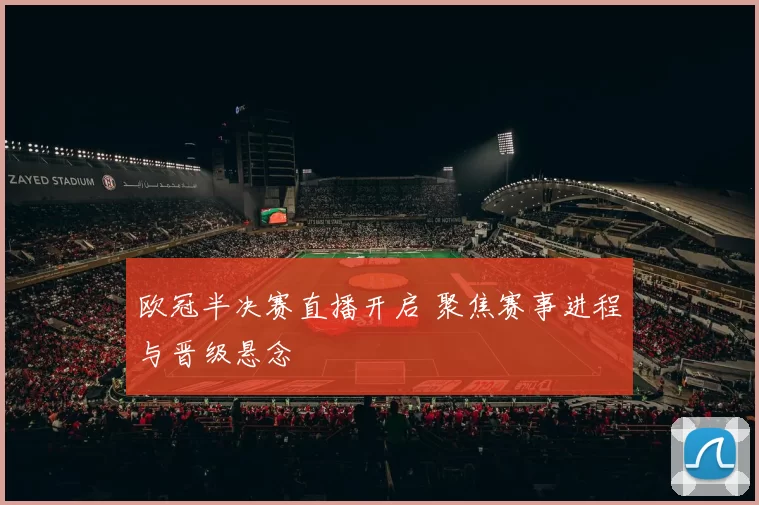 欧冠半决赛直播开启 聚焦赛事进程与晋级悬念