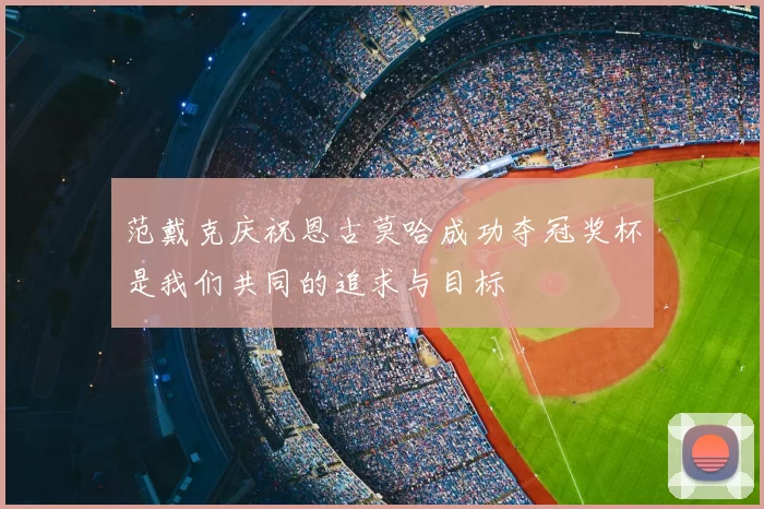 范戴克庆祝恩古莫哈成功夺冠奖杯是我们共同的追求与目标