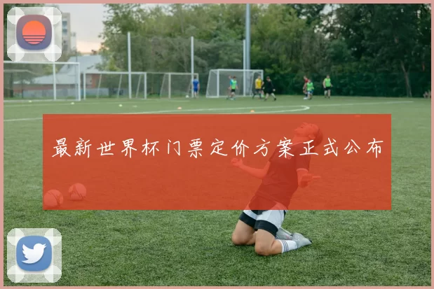 最新世界杯门票定价方案正式公布
