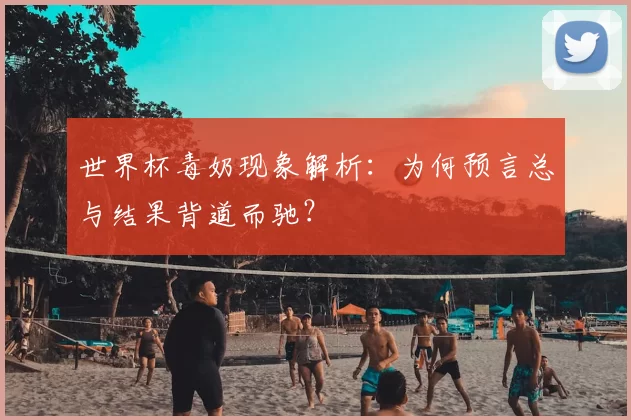 世界杯毒奶现象解析：为何预言总与结果背道而驰？