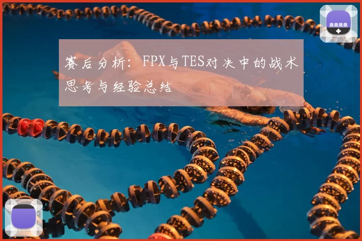 赛后分析：FPX与TES对决中的战术思考与经验总结