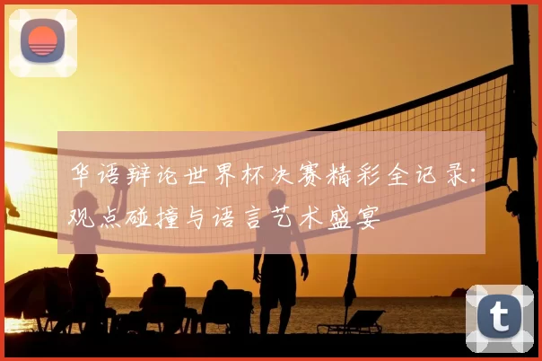华语辩论世界杯决赛精彩全记录：观点碰撞与语言艺术盛宴