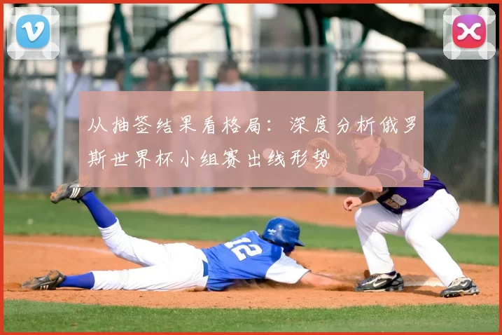 从抽签结果看格局：深度分析俄罗斯世界杯小组赛出线形势