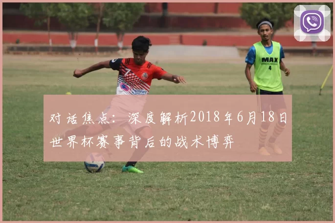 对话焦点：深度解析2018年6月18日世界杯赛事背后的战术博弈