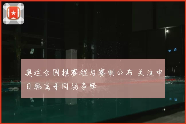奥运会围棋赛程与赛制公布 关注中日韩高手同场争锋
