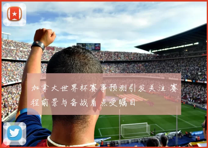 加拿大世界杯赛事预测引发关注 赛程前景与备战看点受瞩目