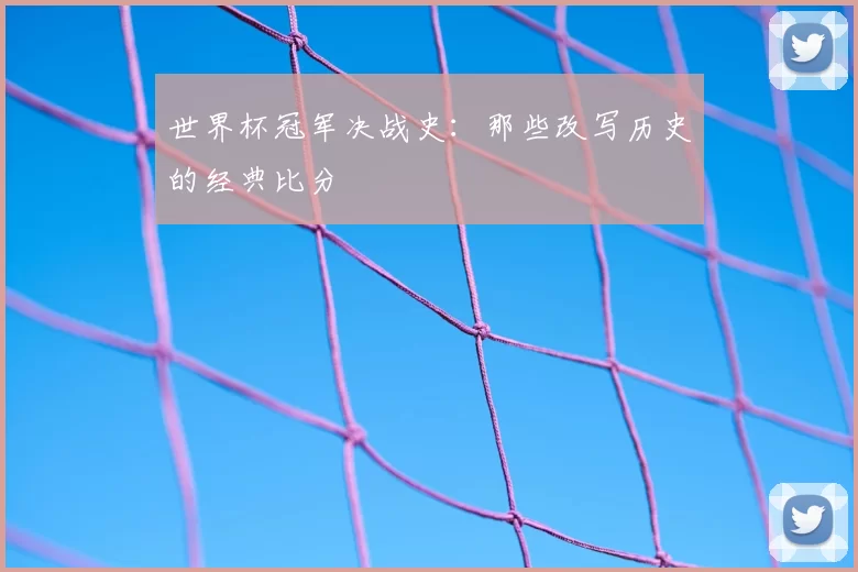 世界杯冠军决战史：那些改写历史的经典比分