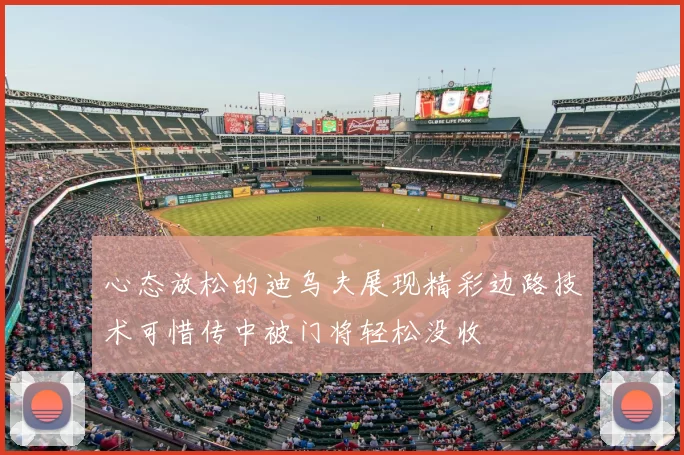心态放松的迪乌夫展现精彩边路技术可惜传中被门将轻松没收