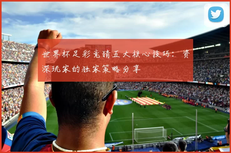 世界杯足彩竞猜五大核心技巧:资深玩家的独家策略分享
