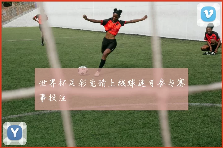 世界杯足彩竞猜上线球迷可参与赛事投注