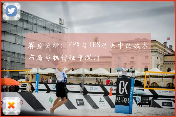 赛后分析：FPX与TES对决中的战术布局与执行细节探讨