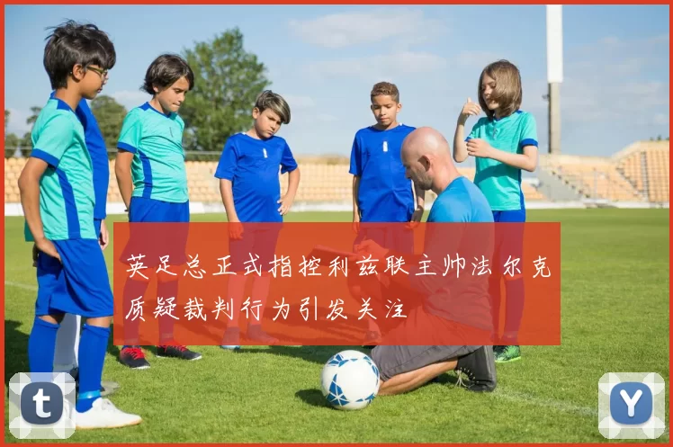 英足总正式指控利兹联主帅法尔克质疑裁判行为引发关注