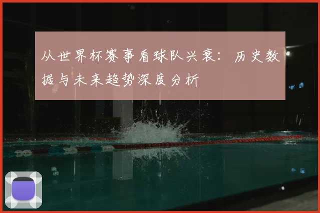 从世界杯赛事看球队兴衰：历史数据与未来趋势深度分析