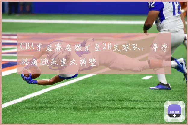 CBA季后赛名额扩至20支球队，争夺格局迎来重大调整