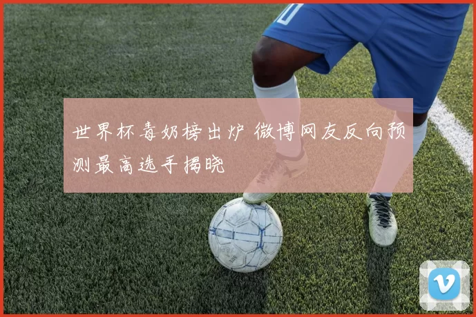 世界杯毒奶榜出炉 微博网友反向预测最高选手揭晓