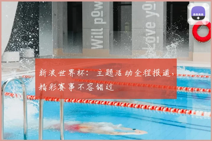 新浪世界杯：主题活动全程报道，精彩赛事不容错过