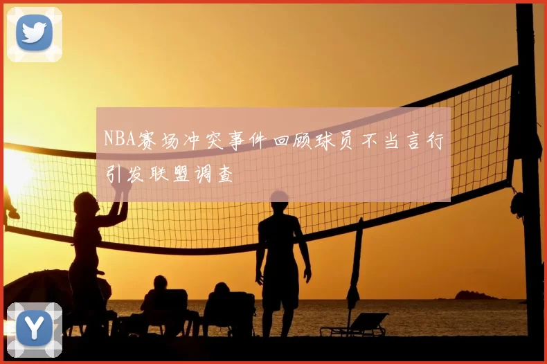 NBA赛场冲突事件回顾球员不当言行引发联盟调查