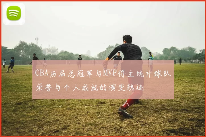 CBA历届总冠军与MVP得主统计球队荣誉与个人成就的演变轨迹
