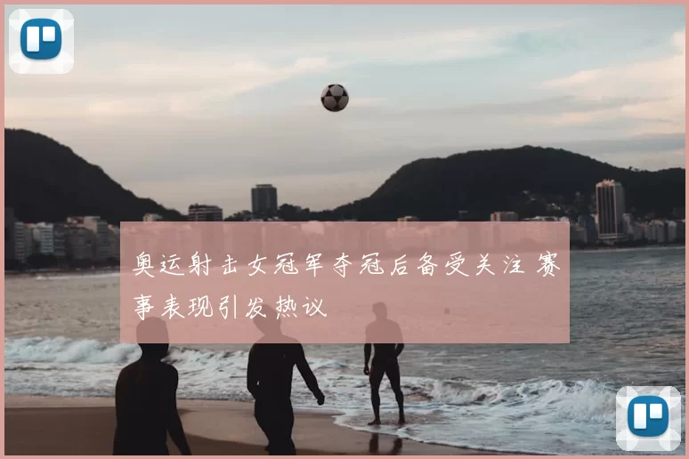 奥运射击女冠军夺冠后备受关注 赛事表现引发热议
