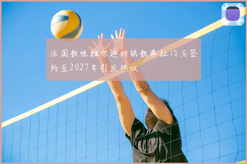 法国教练雅尔迪姆执教弗拉门戈签约至2027年引发热议