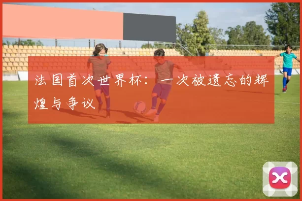 法国首次世界杯：一次被遗忘的辉煌与争议