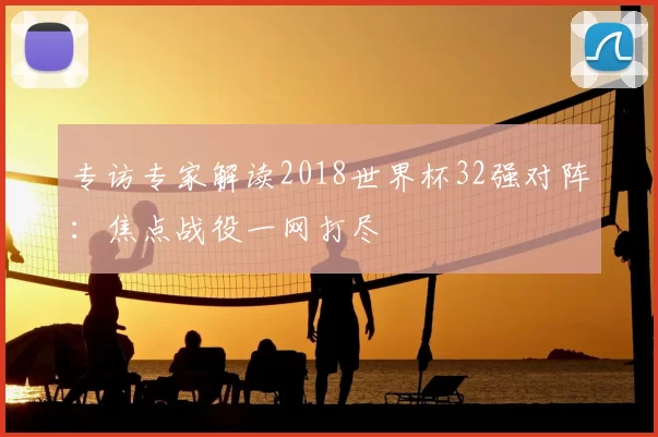 专访专家解读2018世界杯32强对阵：焦点战役一网打尽
