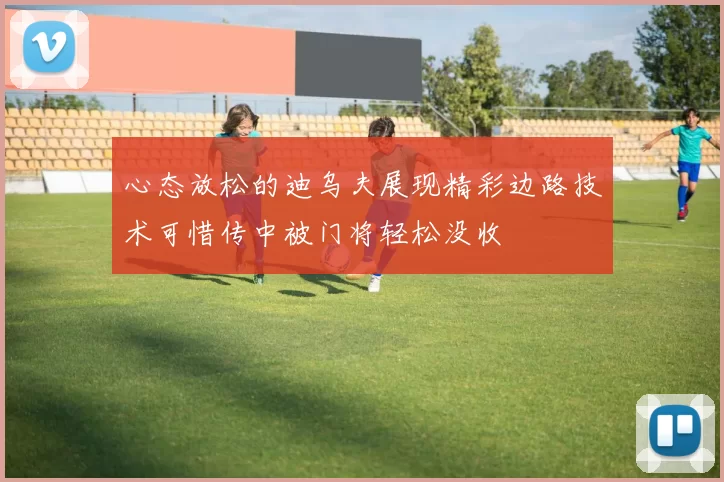 心态放松的迪乌夫展现精彩边路技术可惜传中被门将轻松没收