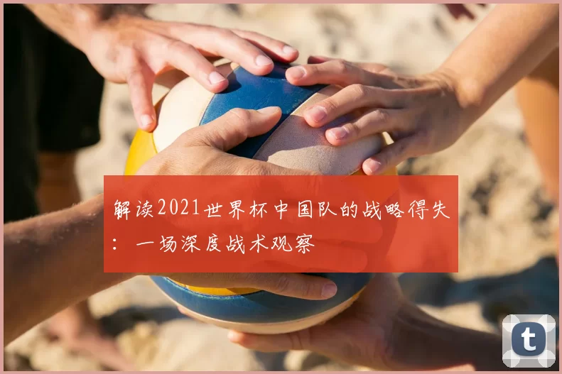 解读2021世界杯中国队的战略得失：一场深度战术观察