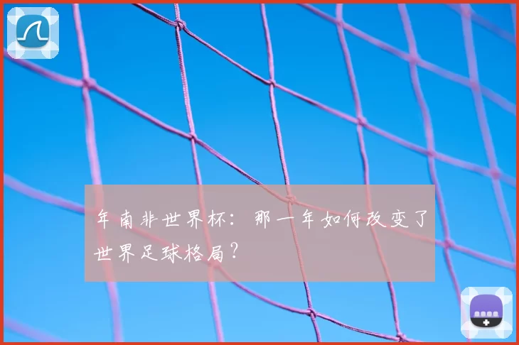 年南非世界杯:那一年如何改变了世界足球格局?