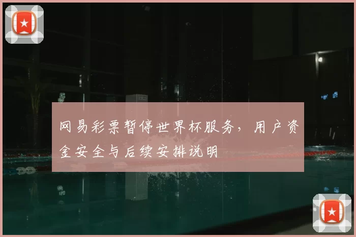网易彩票暂停世界杯服务，用户资金安全与后续安排说明