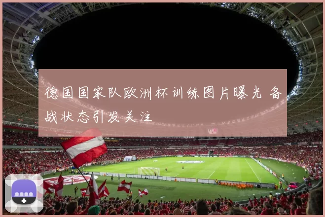德国国家队欧洲杯训练图片曝光 备战状态引发关注