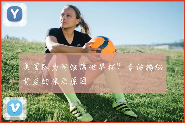 美国队为何缺席世界杯？专访揭秘背后的深层原因