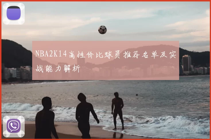 NBA2K14高性价比球员推荐名单及实战能力解析