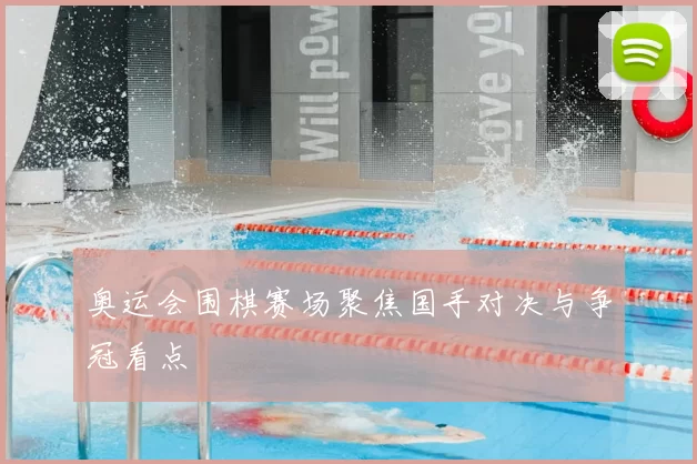 奥运会围棋赛场聚焦国手对决与争冠看点