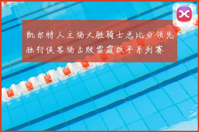 凯尔特人主场大胜骑士总比分领先独行侠客场击败雷霆扳平系列赛