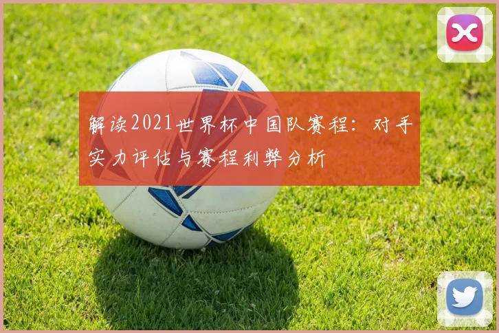 解读2021世界杯中国队赛程：对手实力评估与赛程利弊分析