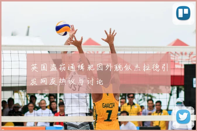 英国盗窃通缉犯因外貌似杰拉德引发网友热议与讨论