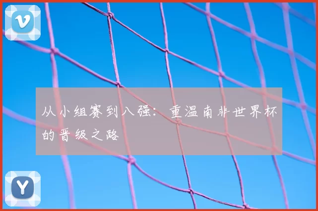 从小组赛到八强：重温南非世界杯的晋级之路