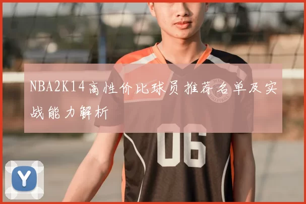 NBA2K14高性价比球员推荐名单及实战能力解析
