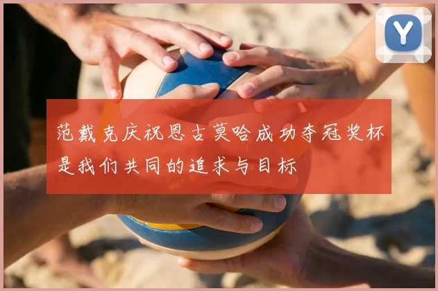 范戴克庆祝恩古莫哈成功夺冠奖杯是我们共同的追求与目标