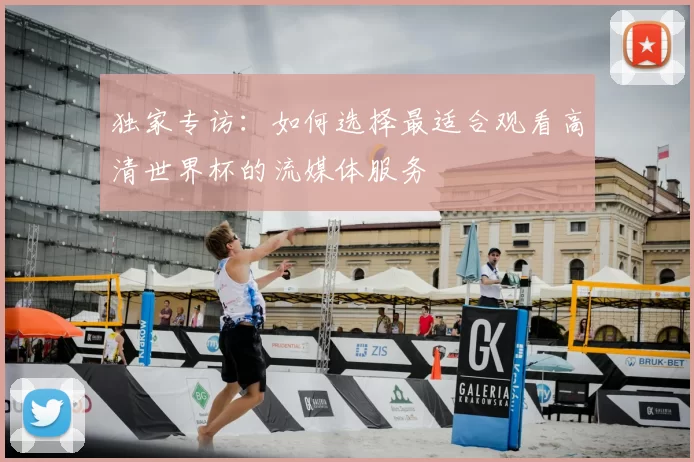 独家专访：如何选择最适合观看高清世界杯的流媒体服务