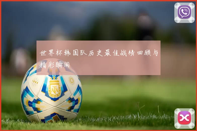 世界杯韩国队历史最佳战绩回顾与精彩瞬间