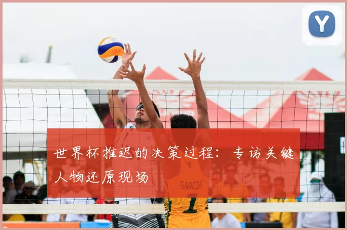 世界杯推迟的决策过程：专访关键人物还原现场
