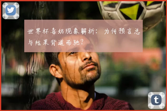 世界杯毒奶现象解析：为何预言总与结果背道而驰？