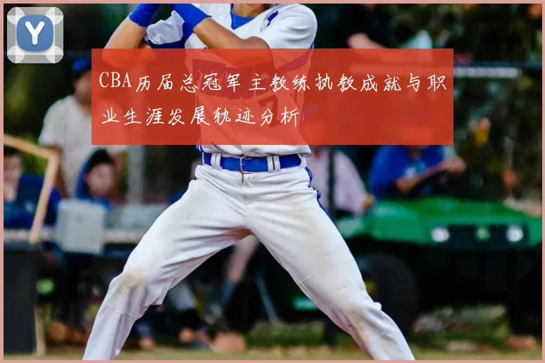 CBA历届总冠军主教练执教成就与职业生涯发展轨迹分析