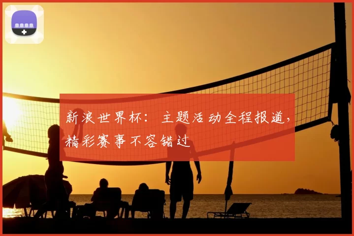 新浪世界杯：主题活动全程报道，精彩赛事不容错过
