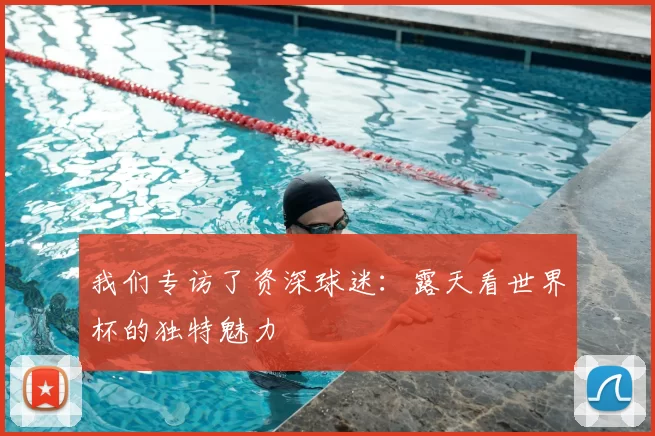 我们专访了资深球迷：露天看世界杯的独特魅力