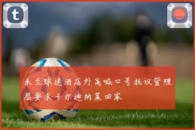 米兰球迷酒店外高喊口号抗议管理层要求卡尔迪纳莱回家