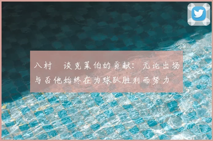 八村塁谈克莱伯的贡献：无论出场与否他始终在为球队胜利而努力