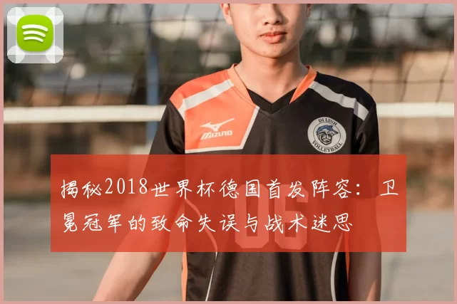 揭秘2018世界杯德国首发阵容：卫冕冠军的致命失误与战术迷思
